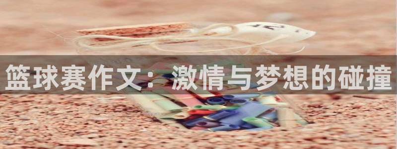  jn江南·体育官网：篮球赛作文：激情与梦想的碰撞