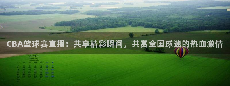  江南jn体育官方网：CBA篮球赛直播：共享精彩瞬间，共赏全国