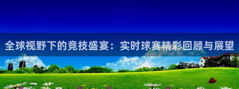  江南jn体育：全球视野下的竞技盛宴：实时球赛精彩回顾与展望
