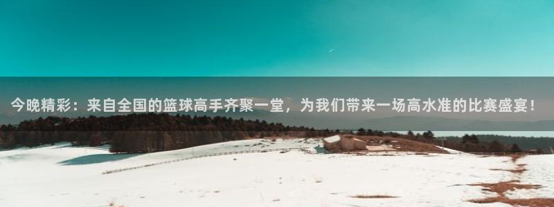  jn江南·体育：今晚精彩：来自全国的篮球高手齐聚一堂，为我们