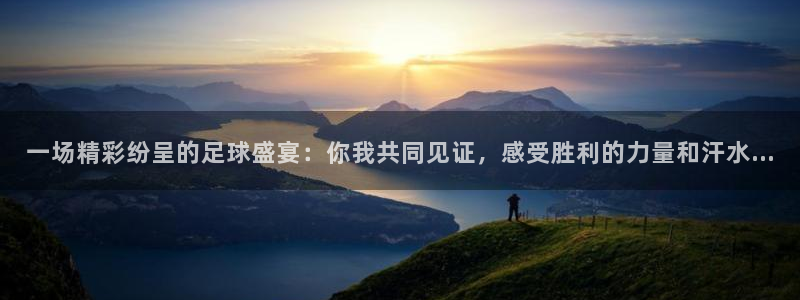  江南jn体育官方网：一场精彩纷呈的足球盛宴：你我共同见证，感