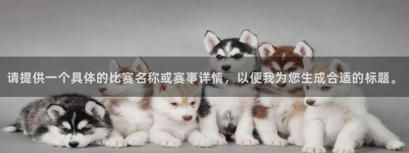 jn江南·体育：请提供一个具体的比赛名称或赛事详情，以便我为