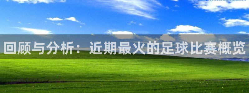 jn江南·体育：回顾与分析：近期最火的足球比赛概览